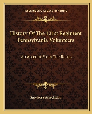 History of the 121st Regiment Pennsylvania Volunteers: An Account from the Ranks by Survivor's Association