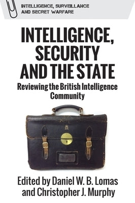 Intelligence, Security and the State: Reviewing the British Intelligence Community by Lomas, Daniel W. B.