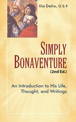 Simply Bonaventure-2nd Edition: An Introduction to His Life, Thought, and Writings by Delio, Ilia