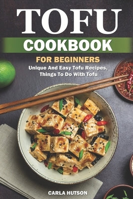 Tofu Cookbook For Beginners: Unique And Easy Tofu Recipes, Things To Do With Tofu by Hutson, Carla