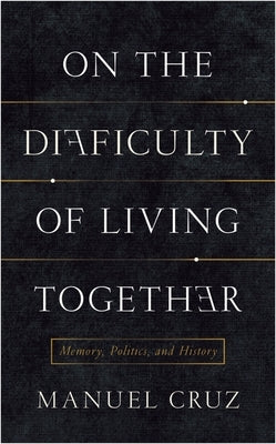 On the Difficulty of Living Together: Memory, Politics, and History by Cruz, Manuel