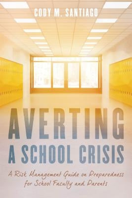 Averting a School Crisis: A Risk Management Guide on Preparedness for School Faculty and Parents by Santiago, Cody M.