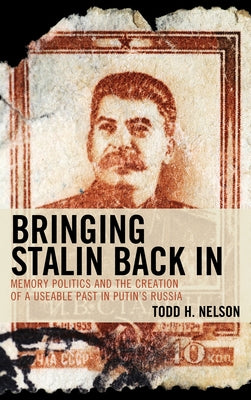Bringing Stalin Back in: Memory Politics and the Creation of a Useable Past in Putin's Russia by Nelson, Todd H.