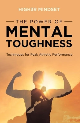 The Power of Mental Toughness: Techniques for Peak Athletic Performance by Mindset, High3r