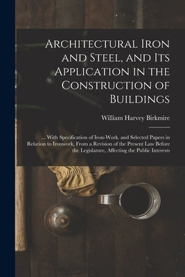 Architectural Iron and Steel, and Its Application in the Construction of Buildings: ... With Specification of Iron-Work. and Selected Papers in Relati by Birkmire, William Harvey