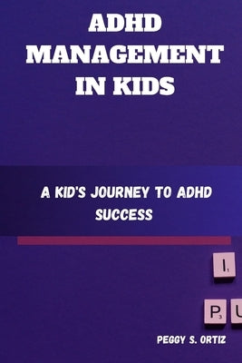 ADHD Management in Kids: A Kid's Journey to ADHD Success by S. Ortiz, Peggy
