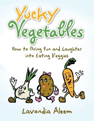 Yucky Vegetables: How to Bring Fun and Laughter into Eating Veges by Aleem, Lavondia