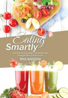 Eating Smartly: A Guide to Pursuing a Healthier Life through Diet and Exercise by Nassini, Mia