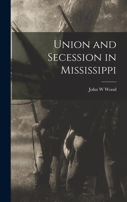 Union and Secession in Mississippi by Wood, John W.