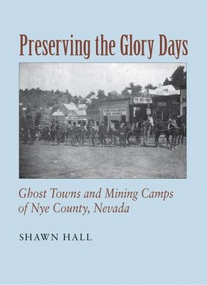 Preserving the Glory Days: Ghost Towns and Mining Camps of Nye County by Hall, Shawn