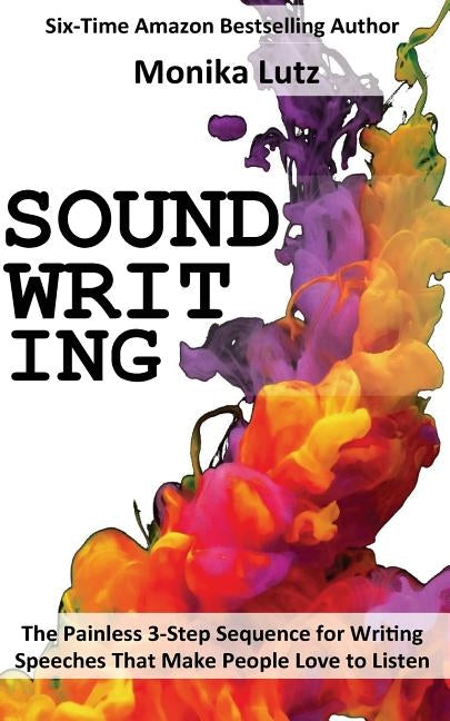 Sound-Writing: The Painless 3-Step Sequence for Writing Speeches That Make People Love to Listen by Lutz, Monika