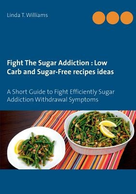 Fight The Sugar Addiction: Low Carb and Sugar-Free recipes ideas: A Short Guide to Fight Efficiently Sugar Addiction Withdrawal Symptoms by Williams, Linda T.