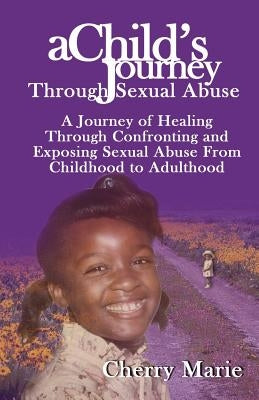 A Child's Journey Through Sexual Abuse: A Journey of Healing Through Confronting and Exposing Sexual Abuse from Childhood Through Adulthood by Marie, Cherry