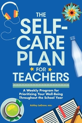 The Self-Care Plan for Teachers: A Weekly Program for Prioritizing Your Well-Being Throughout the School Year by LaGrow, Ashley