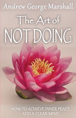 The Art of Not Doing: How to Achieve Inner Peace and a Clear Mind by Marshall, Andrew George