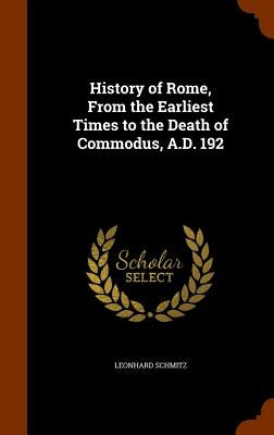 History of Rome, From the Earliest Times to the Death of Commodus, A.D. 192 by Schmitz, Leonhard