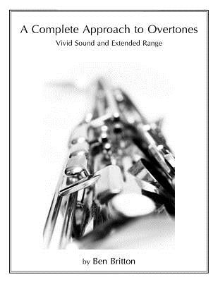 A Complete Approach to Overtones: Vivid Tone and Extended Range by Britton, Ben B.