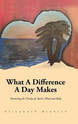 What a Difference a Day Makes: Nurturing the Trinity Of: Spirit, Mind and Body by Olancin, Elizabeth