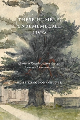 These Humble, Unremembered Lives: Stories of Families Passing Through Compton Chamberlayne from 1274 to the Early 20th Century by Langdon-Neuner, Elise
