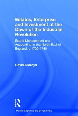Estates, Enterprise and Investment at the Dawn of the Industrial Revolution: Estate Management and Accounting in the North-East of England, c.1700-178 by Oldroyd, David