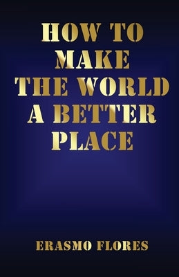 How To Make The World A Better Place by Flores, Erasmo