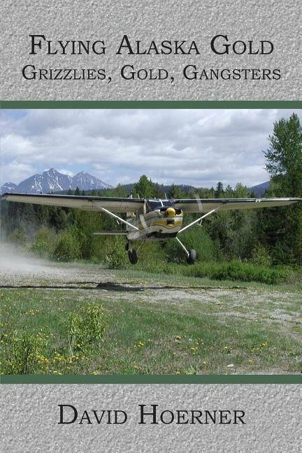 Flying Alaska Gold: Grizzlies, Gold, Gangsters by Hoerner, David