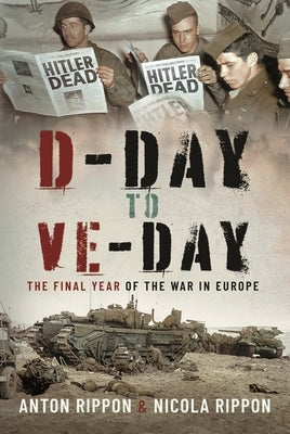 D-Day to Ve Day: The Final Days of the War in Europe by Rippon, Anton