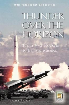 Thunder Over the Horizon: From V-2 Rockets to Ballistic Missiles by Chun, Clayton K. S.