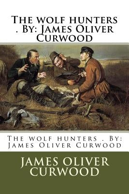 The wolf hunters . By: James Oliver Curwood by Curwood, James Oliver