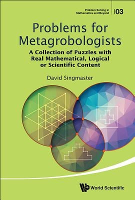 Problems for Metagrobologists: A Collection of Puzzles with Real Mathematical, Logical or Scientific Content by Singmaster, David