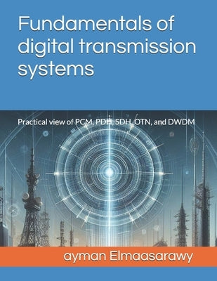 Fundamentals of digital transmission systems: Practical view of PCM, PDH, SDH, OTN, and DWDM by Elmaasarawy, Ayman