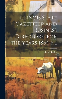 Illinois State Gazetteer and Business Directory, for the Years 1864-5 .. by Bailey, J. C. W.