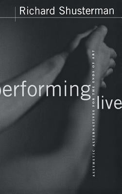Performing Live: Aesthetic Alternatives for the Ends of Art by Shusterman, Richard
