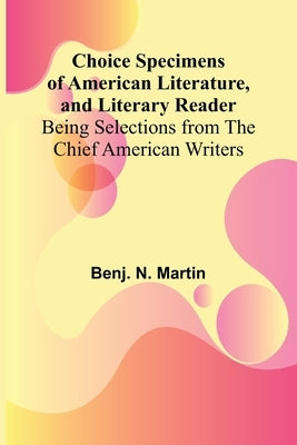 Choice Specimens of American Literature, and Literary Reader; Being Selections from the Chief American Writers by N. Martin, Benj