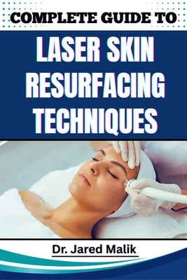 Complete Guide to Laser Skin Resurfacing Techniques: Master Advanced Methods For Rejuvenating Skin, Reducing Wrinkles, And Achieving A Flawless Comple by Malik, Jared