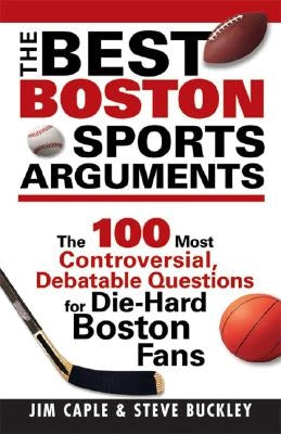 The Best Boston Sports Arguments: The 100 Most Controversial, Debatable Questions for Die-Hard Boston Fans by Caple, James