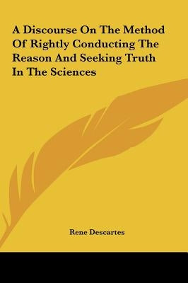 A Discourse On The Method Of Rightly Conducting The Reason And Seeking Truth In The Sciences by Descartes, Rene