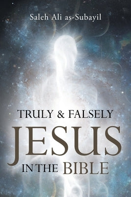 Truly and Falsely Jesus in the Bible by As-Subayil, Saleh Ali