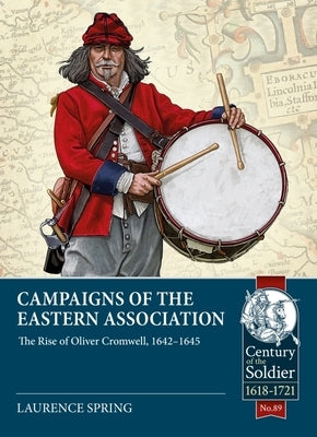 Campaigns of the Eastern Association: The Rise of Oliver Cromwell, 1642-1645 by Spring, Laurence