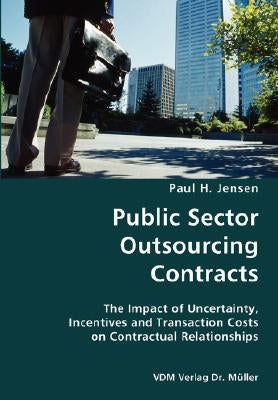 Public Sector Outsourcing Contracts- The Impact of Uncertainty, Incentives and Transaction Costs on Contractual Relationships by Jensen, Paul H.