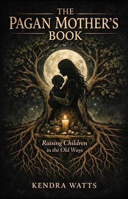 The Pagan Mother's Book: Raising Children in the Old Ways A Complete Guide to Earth Centred Parenting by Watts, Kendra
