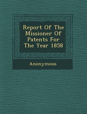 Report of the Missioner of Patents for the Year 1858 by Anonymous