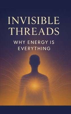 Invisible Threads: Why Energy Is Everything by Yadav, Desh