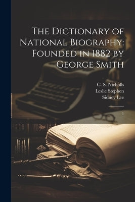 The Dictionary of National Biography: Founded in 1882 by George Smith: 1 by Lee, Sidney