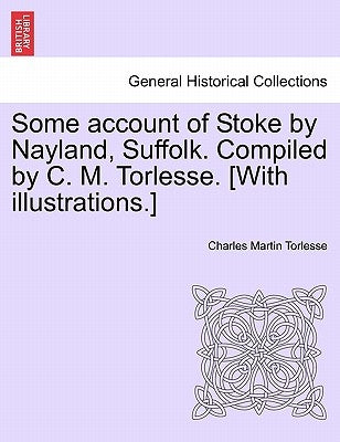 Some Account of Stoke by Nayland, Suffolk. Compiled by C. M. Torlesse. [With Illustrations.] by Torlesse, Charles Martin