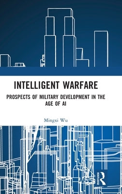 Intelligent Warfare: Prospects of Military Development in the Age of AI by Wu, Mingxi