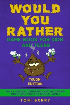 Would You Rather Game Book for Kids and Teens - Tough Edition: Yucky, Gross, Disgusting and Hilarious Questions for the whole Family. by Berry, Toni