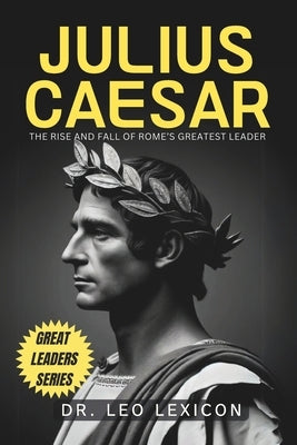 Julius Caesar: The Rise and Fall of Rome's Greatest Leader by Lexicon, Leo