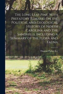 The Long Leaf Pine. With Prefatory Remarks on the Political and Geological History of North Carolina and The Sandhills. Including a Summary of the Flo by Ivy, Thomas Parker 1855-1926