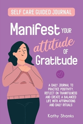 Manifest your Attitude of Gratitude: A Self-Care Guided Journal to Practice Positivity, Reflect on Thankfulness and crate a Balanced Life with Affirma by Shanks, Kathy